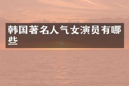 韩国著名人气女演员有哪些