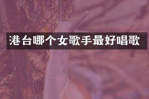 港台哪个女歌手最好唱歌