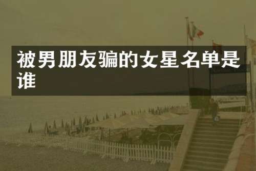 被男朋友骗的女星名单是谁