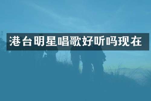 港台明星唱歌好听吗现在