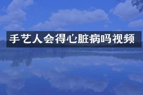 手艺人会得心脏病吗视频
