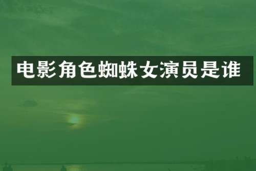 电影角色蜘蛛女演员是谁
