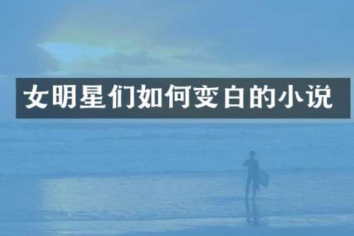 女明星们如何变白的小说
