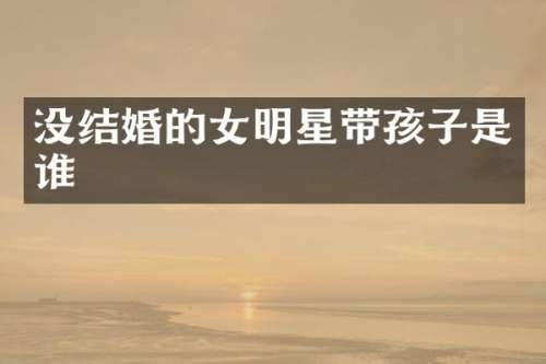 没结婚的女明星带孩子是谁