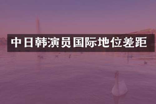 中日韩演员国际地位差距