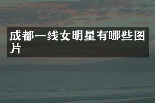 成都一线女明星有哪些图片