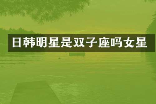 日韩明星是双子座吗女星