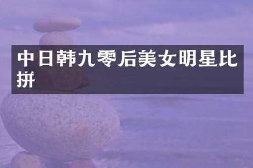 中日韩九零后明星比拼