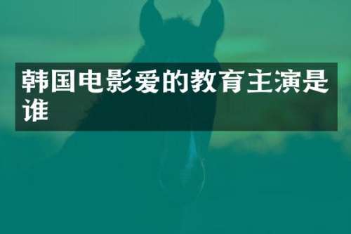 韩国电影爱的教育主演是谁