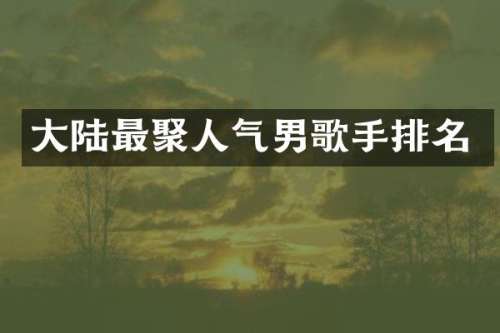 大陆最聚人气男歌手排名
