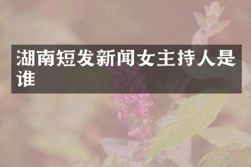 湖南短发新闻女主持人是谁