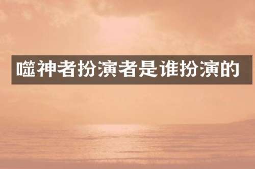噬神者扮演者是谁扮演的