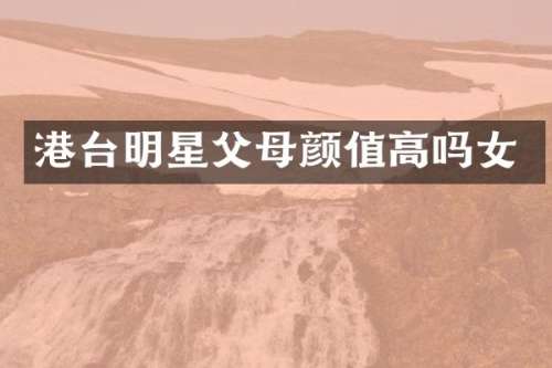 港台明星父母颜值高吗女