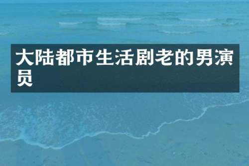 大陆都市生活剧老的男演员