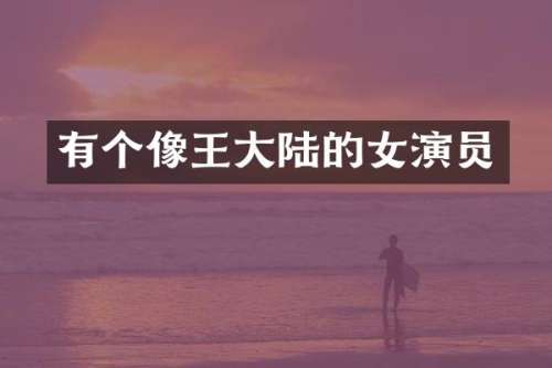 有个像王大陆的女演员