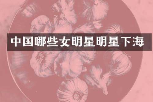 中国哪些女明星明星下海