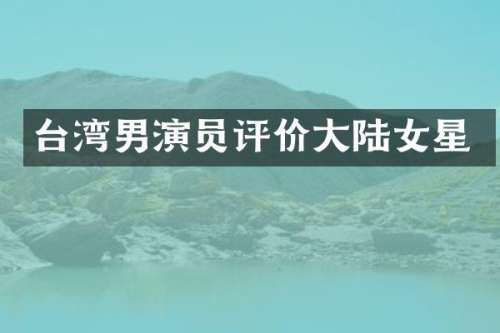 台湾男演员评价大陆女星