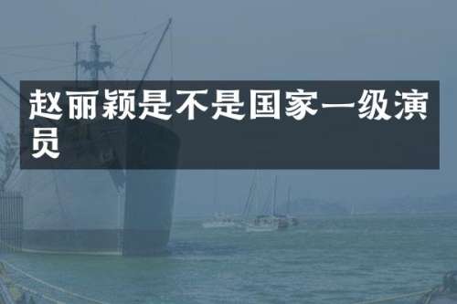 赵丽颖是不是国家一级演员