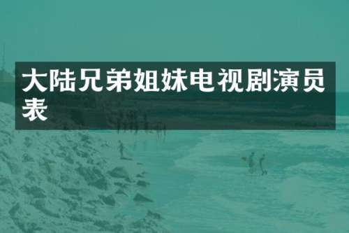 大陆兄弟姐妹电视剧演员表