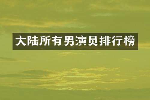 大陆所有男演员排行榜