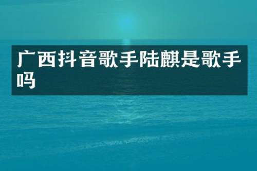 广西抖音歌手陆麒是歌手吗