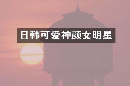 日韩可爱神颜女明星