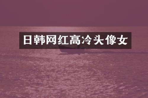 日韩网红高冷头像女