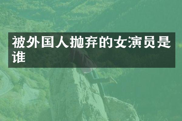 被外国人抛弃的女演员是谁