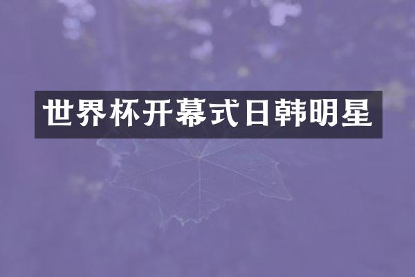 世界杯开幕式日韩明星