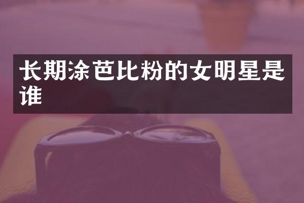 长期涂芭比粉的女明星是谁