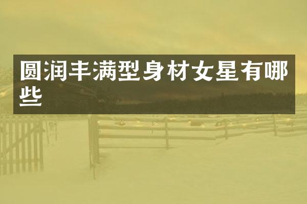 圆润丰满型身材女星有哪些