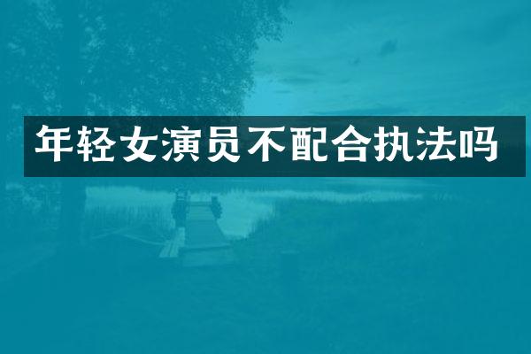 年轻女演员不配合执法吗