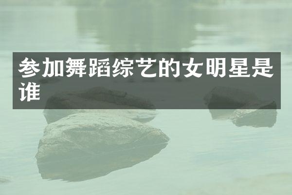 参加舞蹈综艺的女明星是谁