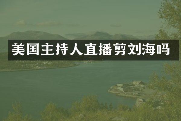 美国主持人直播剪刘海吗