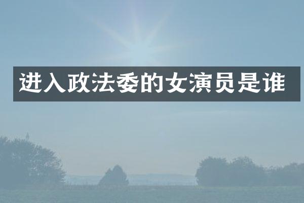进入政法委的女演员是谁