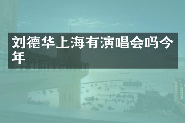 刘德华上海有演唱会吗今年