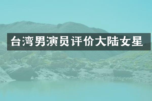 台湾男演员评价大陆女星