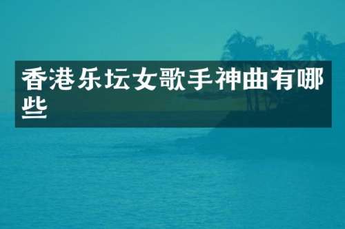 香港乐坛女歌手神曲有哪些