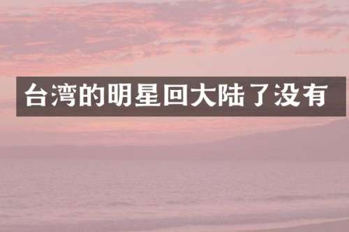 台湾的明星回大陆了没有