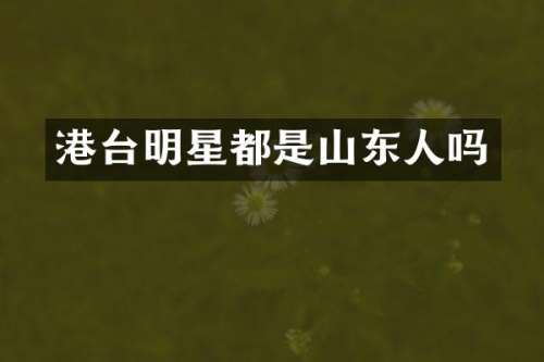 港台明星都是山东人吗