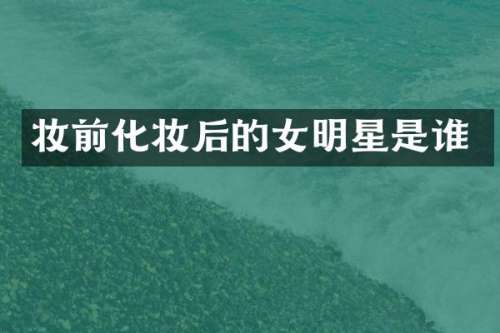 妆前化妆后的女明星是谁