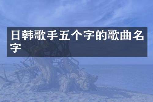 日韩歌手五个字的歌曲名字