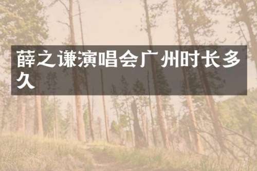 薛之谦演唱会广州时长多久
