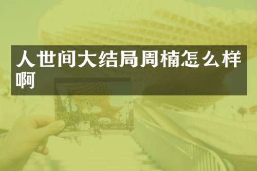 人世间大结局周楠怎么样啊