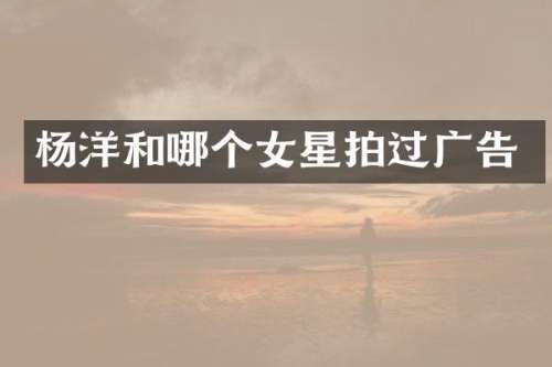 杨洋和哪个女星拍过广告