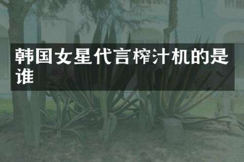 韩国女星代言榨汁机的是谁