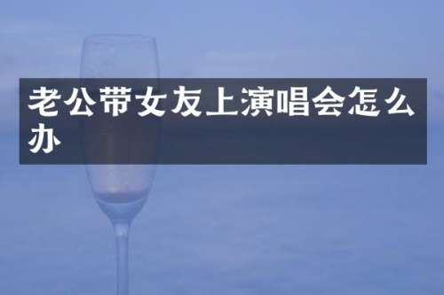 老公带女友上演唱会怎么办