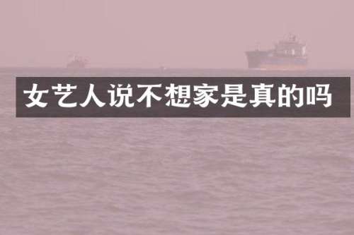 女艺人说不想家是真的吗