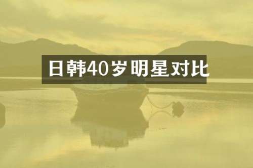 日韩40岁明星对比