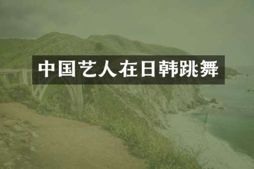 中国艺人在日韩跳舞